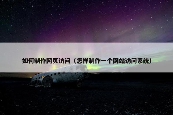 如何制作网页访问（怎样制作一个网站访问系统）