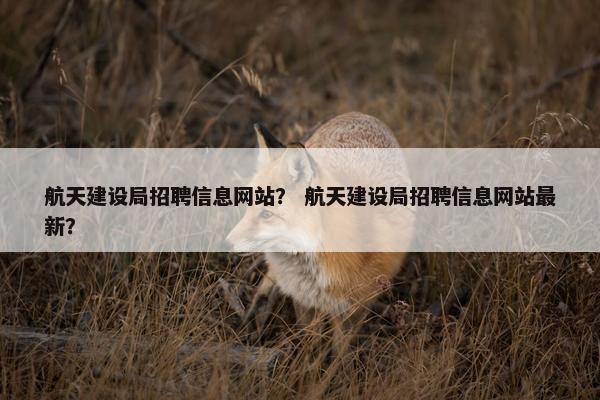 航天建设局招聘信息网站？ 航天建设局招聘信息网站最新？