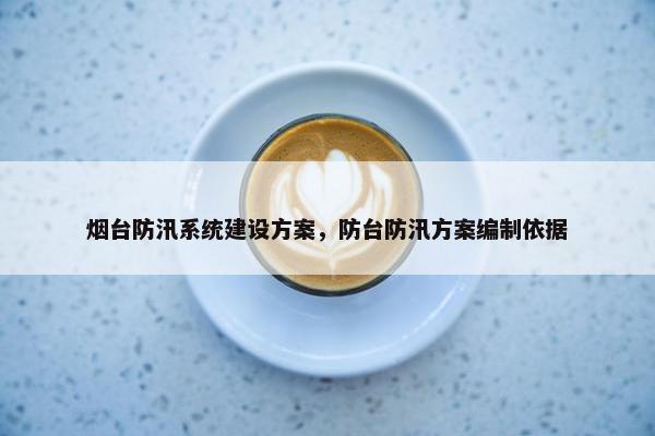 烟台防汛系统建设方案，防台防汛方案编制依据