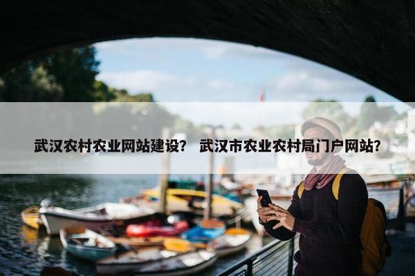 武汉农村农业网站建设？ 武汉市农业农村局门户网站？