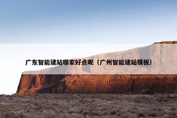广东智能建站哪家好点呢（广州智能建站模板）