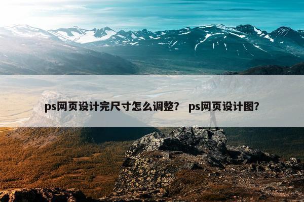 ps网页设计完尺寸怎么调整？ ps网页设计图？