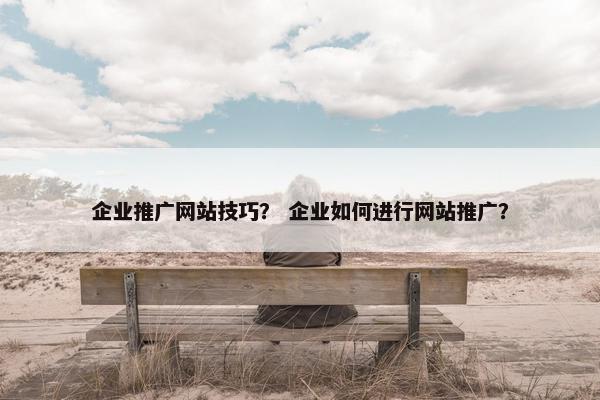 企业推广网站技巧？ 企业如何进行网站推广？