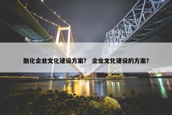 融化企业文化建设方案？ 企业文化建设的方案？