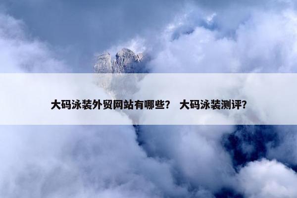 大码泳装外贸网站有哪些？ 大码泳装测评？