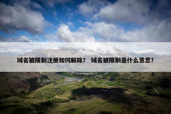 域名被限制注册如何解除？ 域名被限制是什么意思？