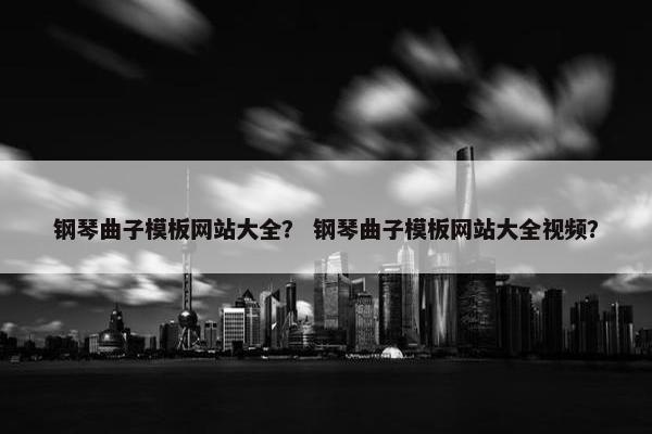 钢琴曲子模板网站大全？ 钢琴曲子模板网站大全视频？