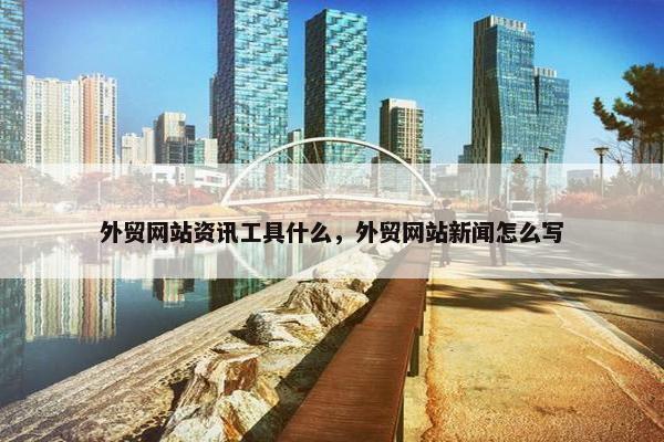 外贸网站资讯工具什么，外贸网站新闻怎么写