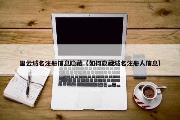 里云域名注册信息隐藏（如何隐藏域名注册人信息）