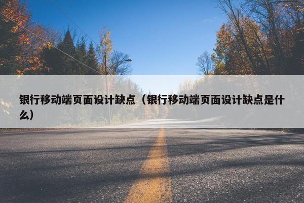银行移动端页面设计缺点（银行移动端页面设计缺点是什么）