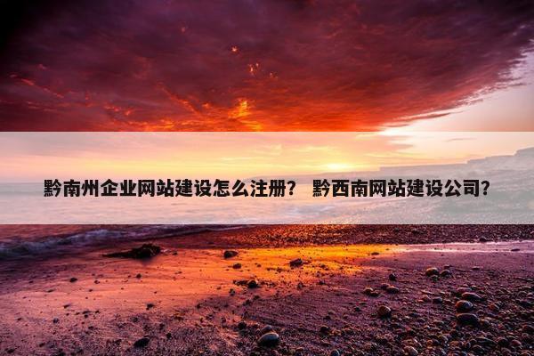 黔南州企业网站建设怎么注册？ 黔西南网站建设公司？