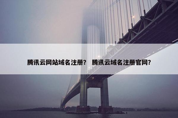 腾讯云网站域名注册？ 腾讯云域名注册官网？