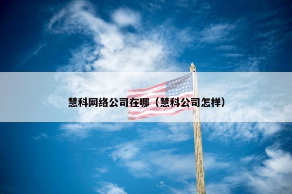 慧科网络公司在哪（慧科公司怎样）