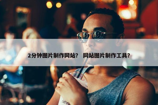 2分钟图片制作网站？ 网站图片制作工具？