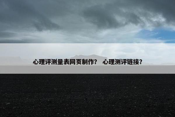 心理评测量表网页制作？ 心理测评链接？