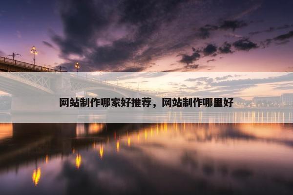 网站制作哪家好推荐，网站制作哪里好