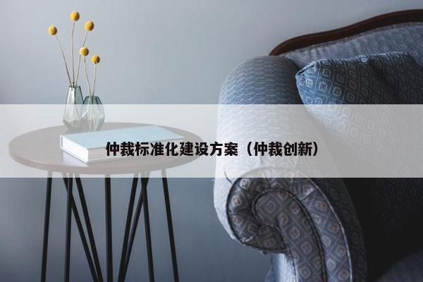 仲裁标准化建设方案（仲裁创新）