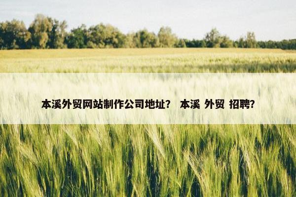 本溪外贸网站制作公司地址？ 本溪 外贸 招聘？