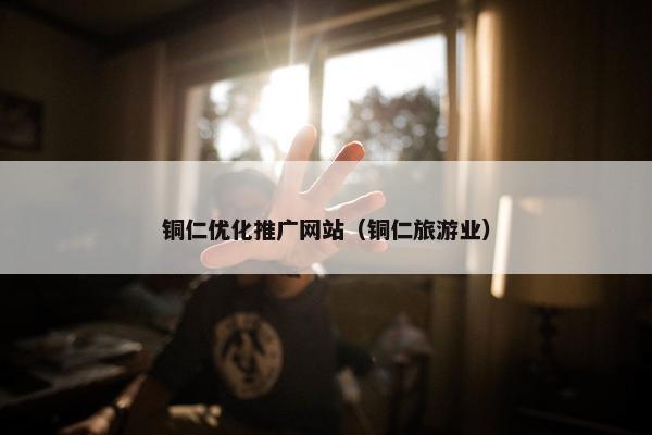铜仁优化推广网站（铜仁旅游业）