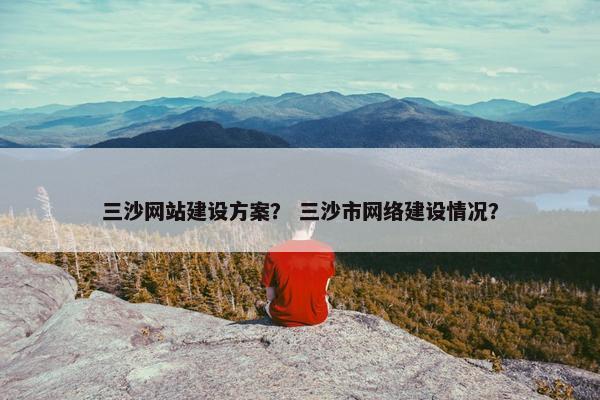 三沙网站建设方案？ 三沙市网络建设情况？