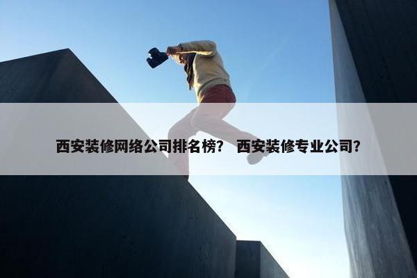 西安装修网络公司排名榜？ 西安装修专业公司？