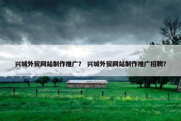 兴城外贸网站制作推广？ 兴城外贸网站制作推广招聘？