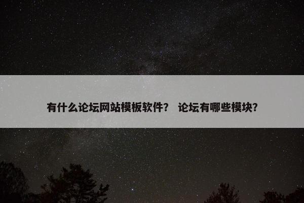 有什么论坛网站模板软件？ 论坛有哪些模块？