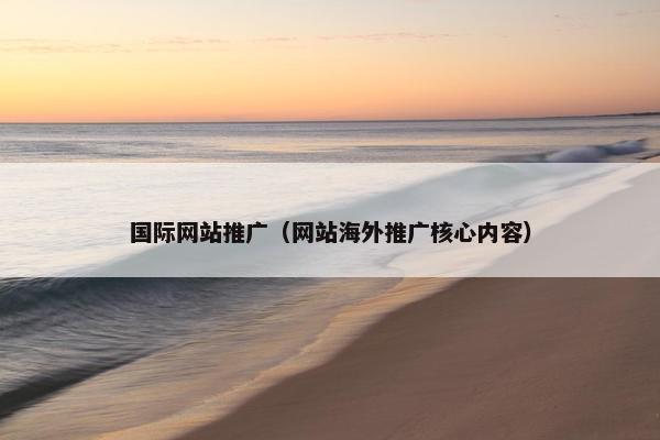 国际网站推广（网站海外推广核心内容）