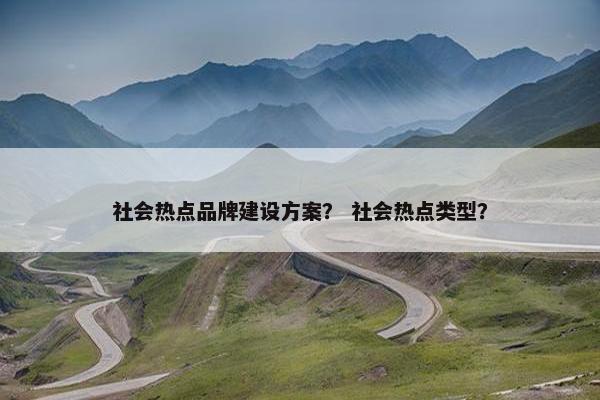 社会热点品牌建设方案？ 社会热点类型？