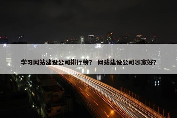 学习网站建设公司排行榜？ 网站建设公司哪家好？