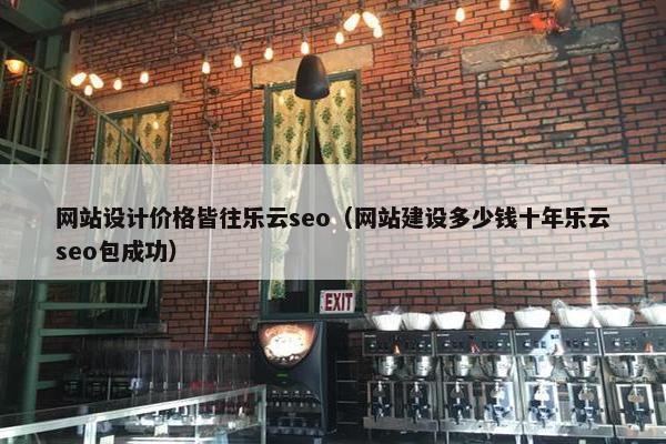 网站设计价格皆往乐云seo（网站建设多少钱十年乐云seo包成功）