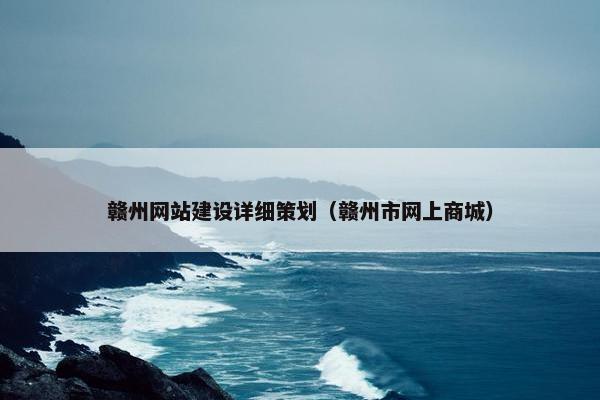 赣州网站建设详细策划（赣州市网上商城）
