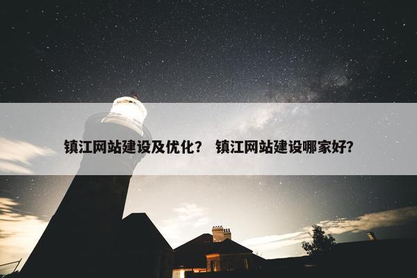 镇江网站建设及优化？ 镇江网站建设哪家好？