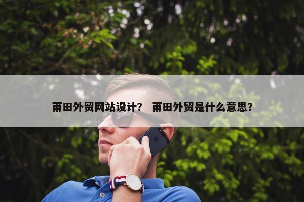 莆田外贸网站设计？ 莆田外贸是什么意思？