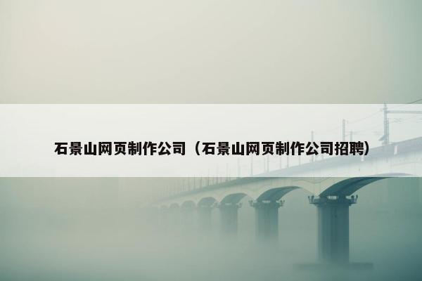 石景山网页制作公司（石景山网页制作公司招聘）
