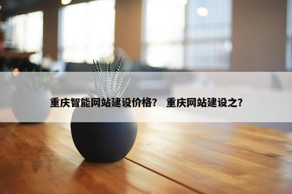 重庆智能网站建设价格？ 重庆网站建设之？