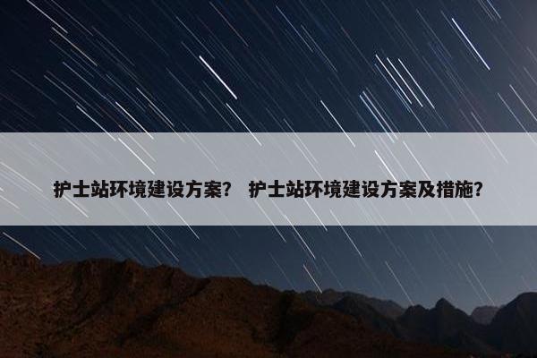 护士站环境建设方案？ 护士站环境建设方案及措施？