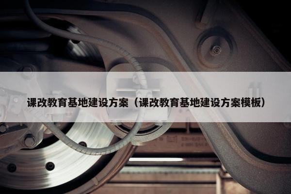 课改教育基地建设方案（课改教育基地建设方案模板）