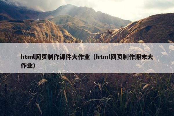 html网页制作课件大作业（html网页制作期末大作业）