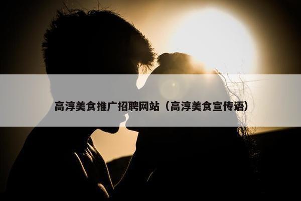 高淳美食推广招聘网站（高淳美食宣传语）