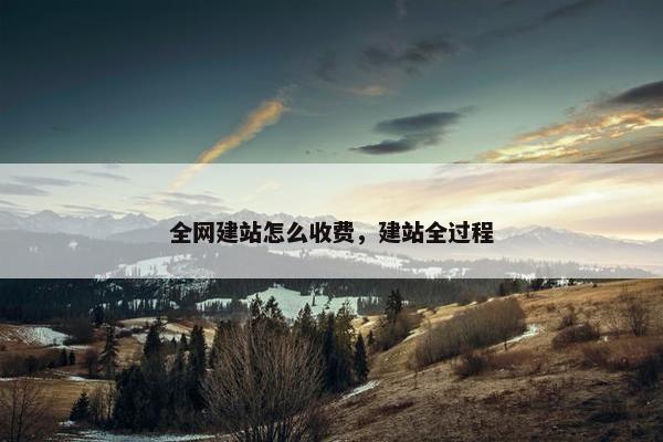 全网建站怎么收费，建站全过程