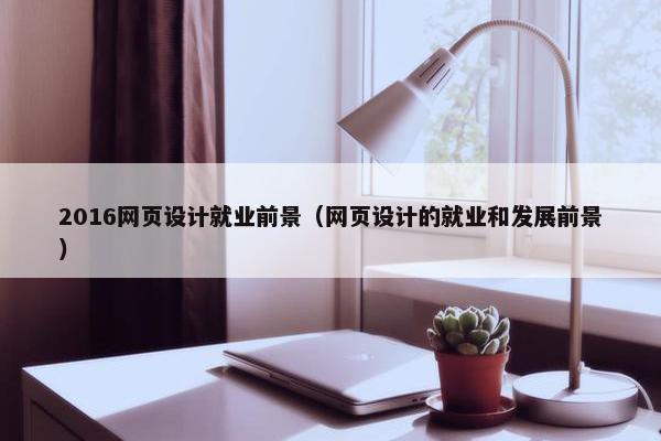 2016网页设计就业前景（网页设计的就业和发展前景）