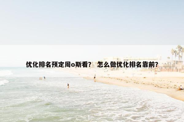 优化排名预定周o斯看？ 怎么做优化排名靠前？