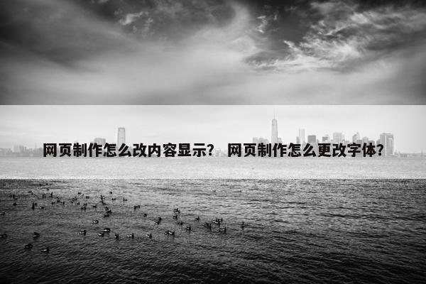 网页制作怎么改内容显示？ 网页制作怎么更改字体？