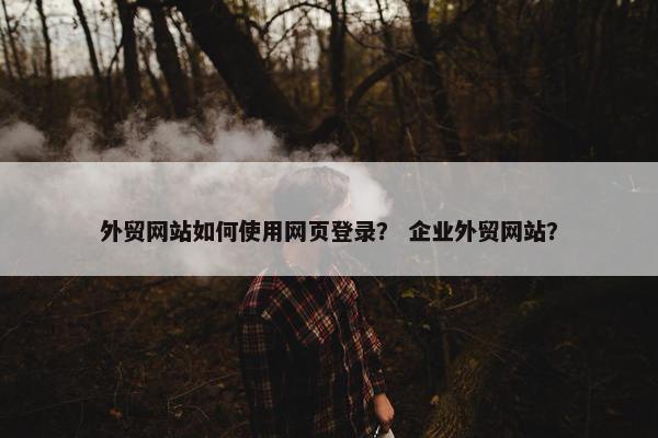 外贸网站如何使用网页登录？ 企业外贸网站？
