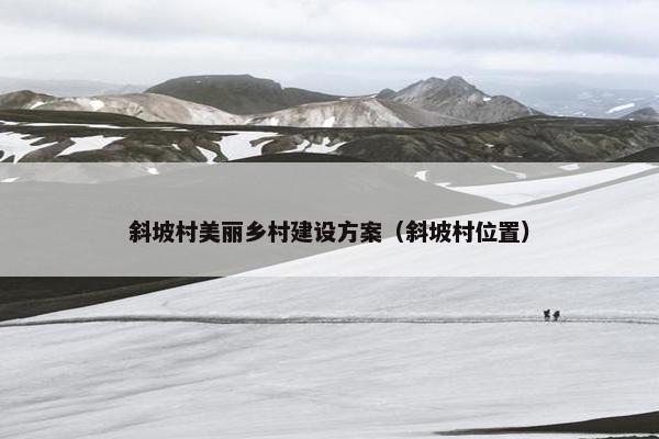 斜坡村美丽乡村建设方案（斜坡村位置）