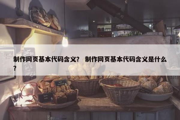 制作网页基本代码含义？ 制作网页基本代码含义是什么？