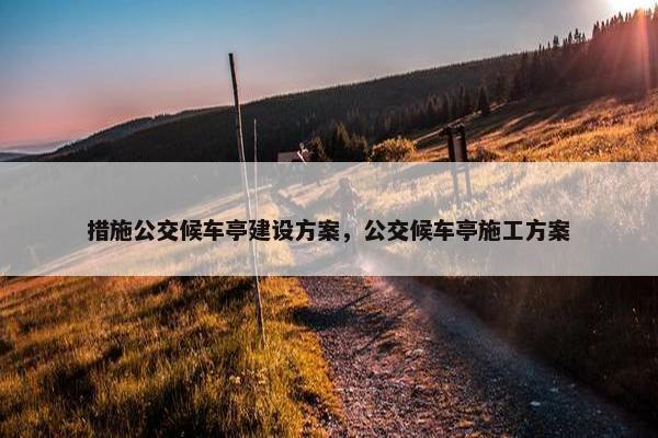 措施公交候车亭建设方案，公交候车亭施工方案