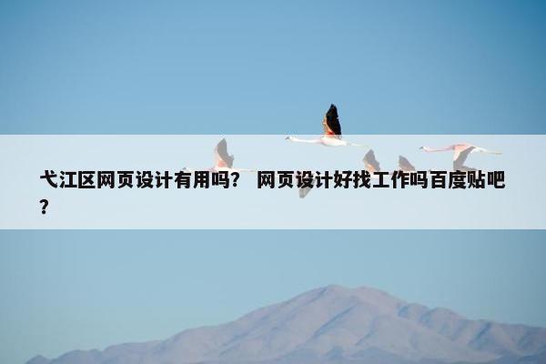 弋江区网页设计有用吗？ 网页设计好找工作吗百度贴吧？