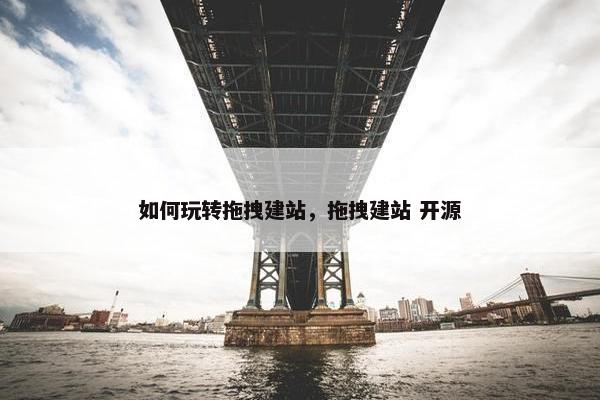 如何玩转拖拽建站，拖拽建站 开源